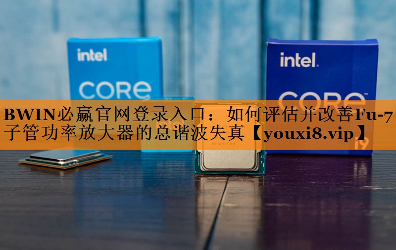BWIN必赢官网登录入口：如何评估并改善Fu-7电子管功率放大器的总谐波失真