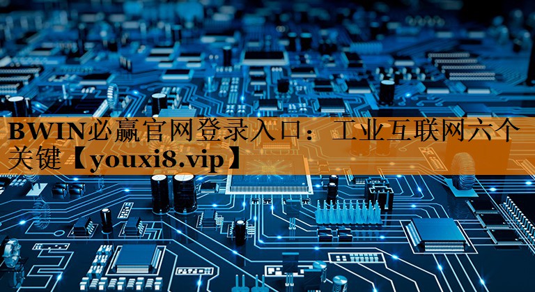 BWIN必赢官网登录入口：工业互联网六个关键