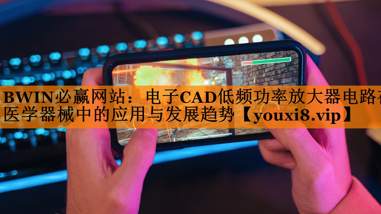 BWIN必赢网站:电子CAD低频功率放大器电路在医学器械中的应用与发展趋势 BWIN必赢网站:电子CAD低频功率放大器电路在医学器械中的应用与发展趋势
