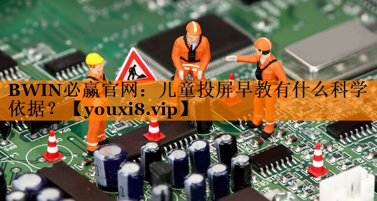 BWIN必赢官网：儿童投屏早教有什么科学依据？