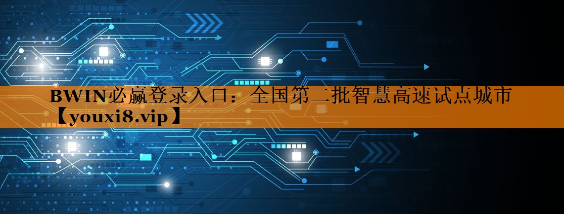 BWIN必赢登录入口：全国第二批智慧高速试点城市