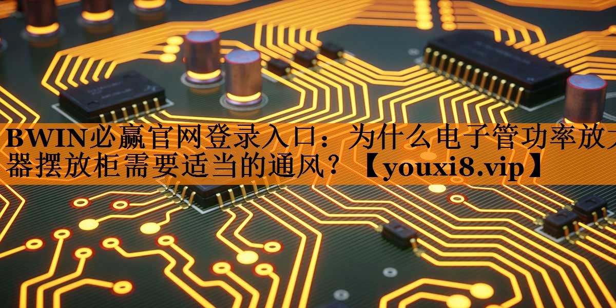 BWIN必赢官网登录入口：为什么电子管功率放大器摆放柜需要适当的通风？