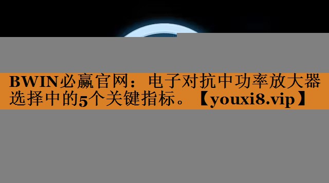 BWIN必赢官网:电子对抗中功率放大器选择中的5个关键指标。 BWIN必赢官网:电子对抗中功率放大器选择中的5个关键指标。