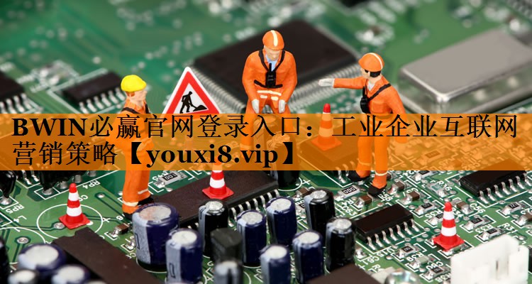 BWIN必赢官网登录入口：工业企业互联网营销策略