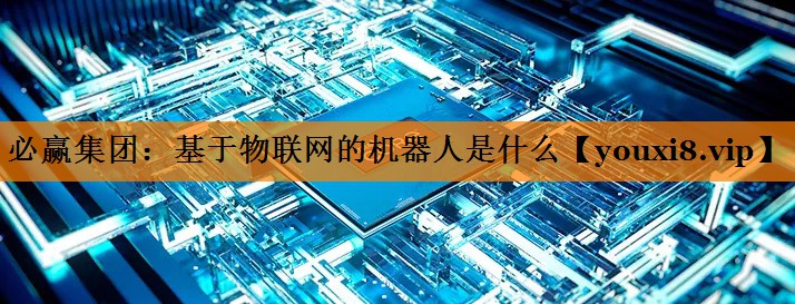 必赢集团：基于物联网的机器人是什么