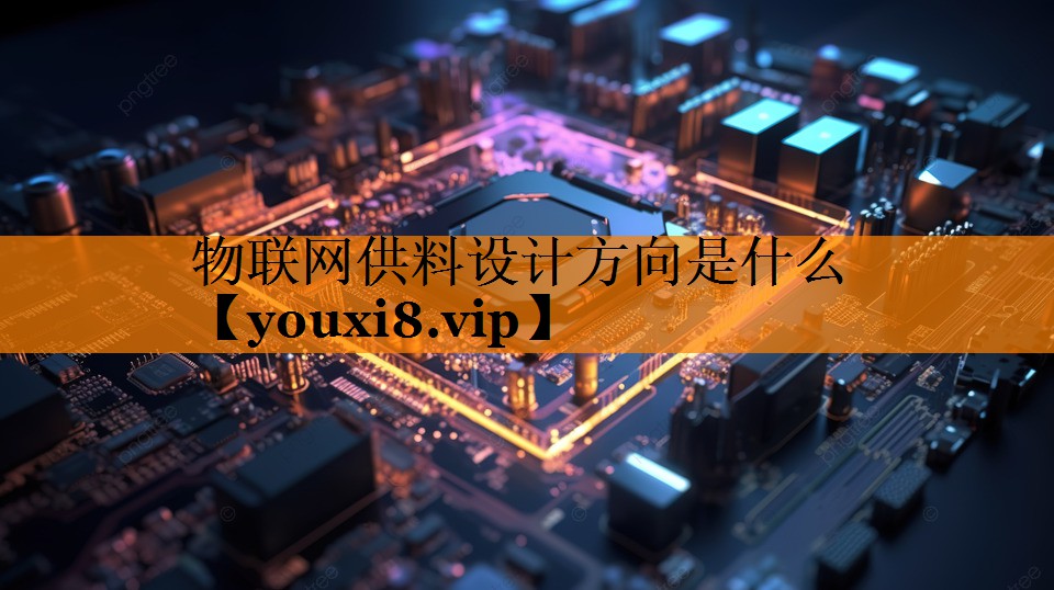 物联网供料设计方向是什么 物联网供料设计方向是什么