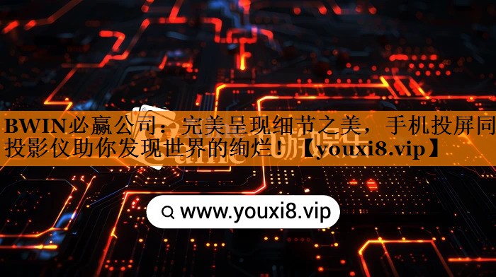 BWIN必赢公司:完美呈现细节之美,手机投屏同屏投影仪助你发现世界的绚烂! BWIN必赢公司:完美呈现细节之美,手机投屏同屏投影仪助你发现世界的绚烂!