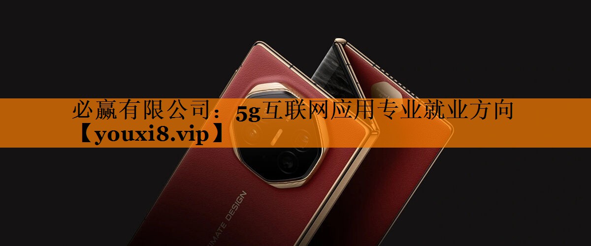 必赢有限公司:5g互联网应用专业就业方向 必赢有限公司:5g互联网应用专业就业方向