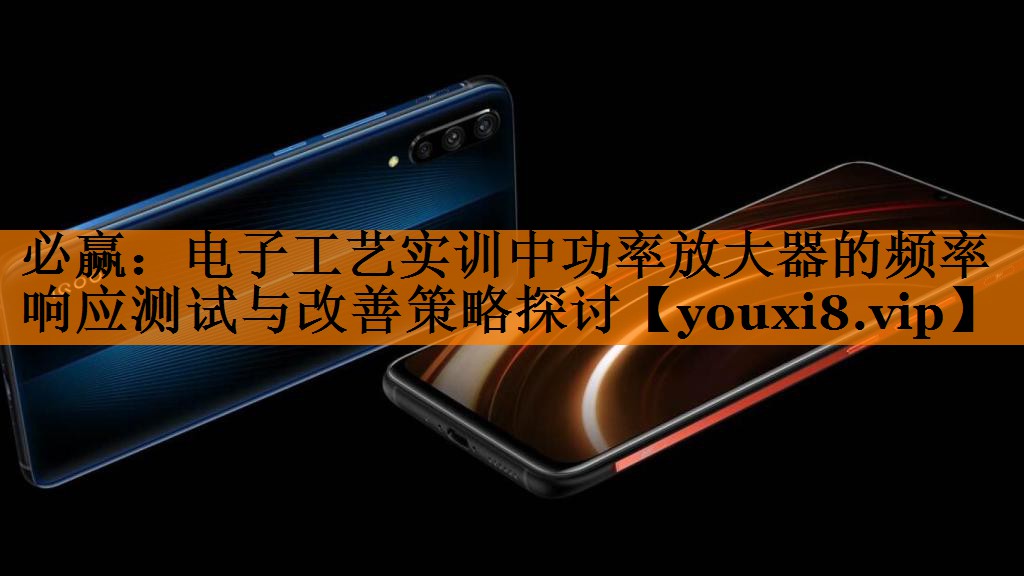 必赢:电子工艺实训中功率放大器的频率响应测试与改善策略探讨 必赢:电子工艺实训中功率放大器的频率响应测试与改善策略探讨