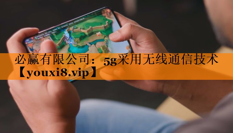 必赢有限公司:5g采用无线通信技术 必赢有限公司:5g采用无线通信技术