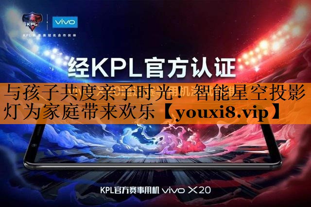 与孩子共度亲子时光!智能星空投影灯为家庭带来欢乐 与孩子共度亲子时光!智能星空投影灯为家庭带来欢乐