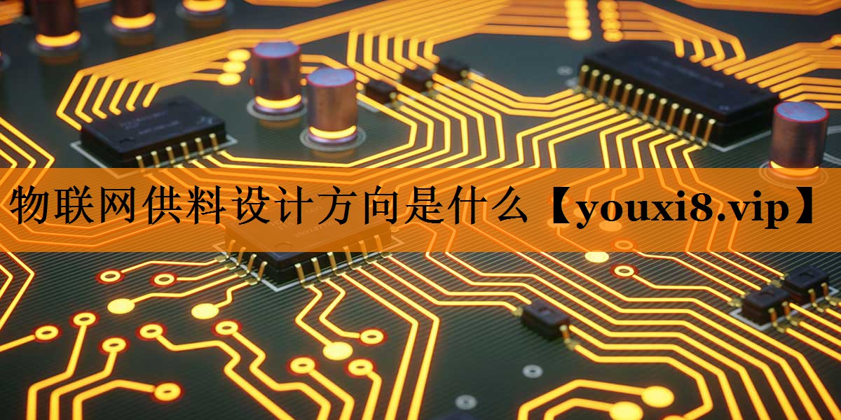 物联网供料设计方向是什么 物联网供料设计方向是什么