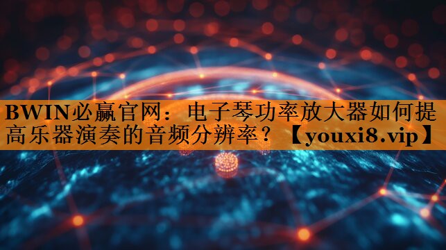 电子琴功率放大器如何提高乐器演奏的音频分辨率? 电子琴功率放大器如何提高乐器演奏的音频分辨率?