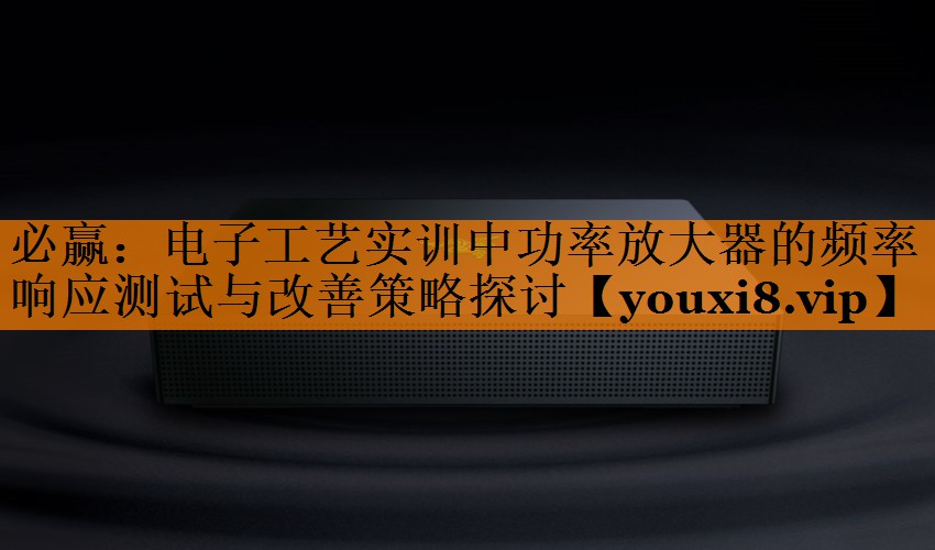 电子工艺实训中功率放大器的频率响应测试与改善策略探讨 电子工艺实训中功率放大器的频率响应测试与改善策略探讨